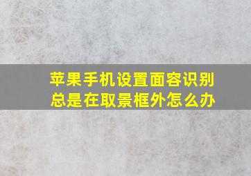 苹果手机设置面容识别 总是在取景框外怎么办